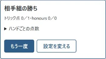 ① このハンドの点数は、あなた組／相手組の順。相手が7トリックを取り、6を引いて1点です。「もう一度」で新しい対戦を始めます。
